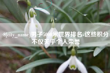 江门男子5000米世界排名-这些积分不仅关乎个人荣誉