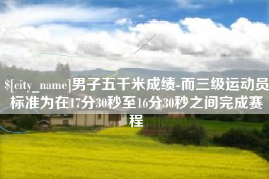 江门男子五千米成绩-而三级运动员标准为在17分30秒至16分30秒之间完成赛程