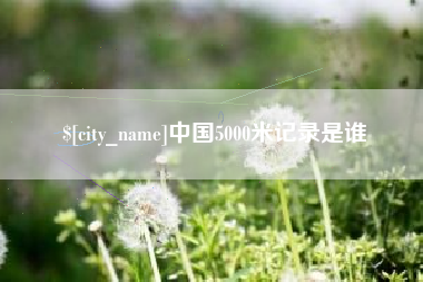 江门中国5000米记录是谁