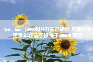江门5000米国内最好成绩-它激励着更多年轻选手投身于5000米项目