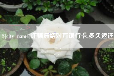 江门诈骗冻结对方银行卡,多久返还