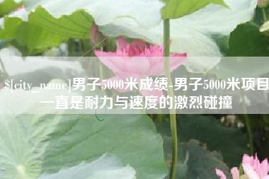 江门男子5000米成绩-男子5000米项目一直是耐力与速度的激烈碰撞