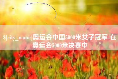 江门奥运会中国5000米女子冠军-在奥运会5000米决赛中