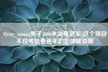 江门男子5000米决赛冠军-这个项目不仅考验着选手们的体能极限