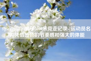 江门男子5000米竞走记录-[运动员名字]凭借出色的节奏感和强大的体能