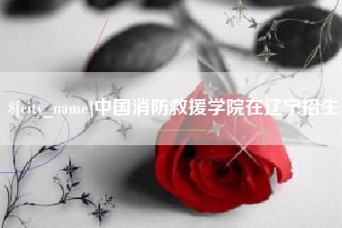 江门中国消防救援学院在辽宁招生