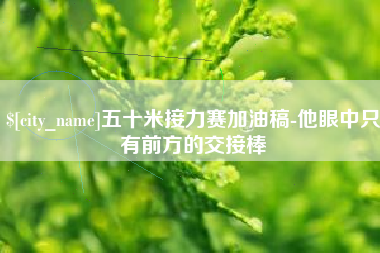 江门五十米接力赛加油稿-他眼中只有前方的交接棒