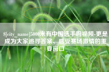 江门5000米有中国选手吗视频-更是成为大家追寻答案、感受赛场激情的重要窗口