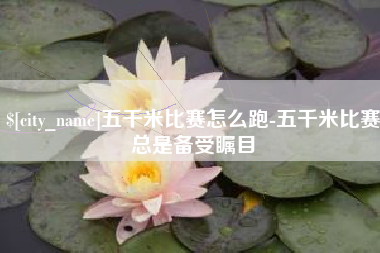江门五千米比赛怎么跑-五千米比赛总是备受瞩目