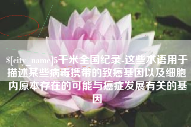 江门5千米全国纪录-这些术语用于描述某些病毒携带的致癌基因以及细胞内原本存在的可能与癌症发展有关的基因