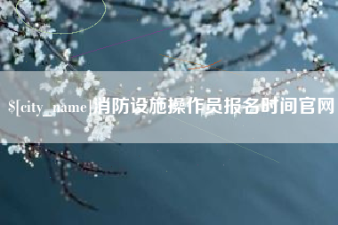 江门消防设施操作员报名时间官网