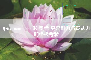 江门5000米 奥运-更是耐力与意志力的终极考验