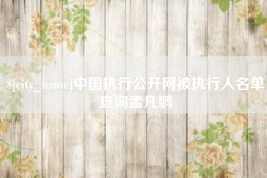 江门中国执行公开网被执行人名单查询孟凡鹏