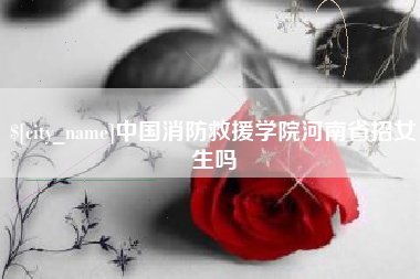 江门中国消防救援学院河南省招女生吗