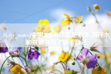 江门中国5000米纪录是多少-用汗水和拼搏书写了属于自己