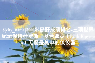 江门5000米最好成绩排名-三项世界纪录保持者费斯·基普耶贡（Faith Kipyegon）无疑是其中的佼佼者