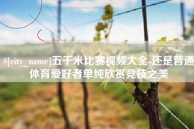 江门五千米比赛视频大全-还是普通体育爱好者单纯欣赏竞技之美