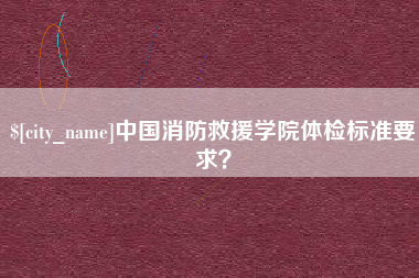 江门中国消防救援学院体检标准要求？