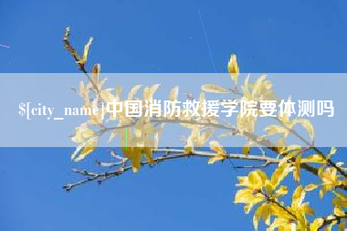 江门中国消防救援学院要体测吗