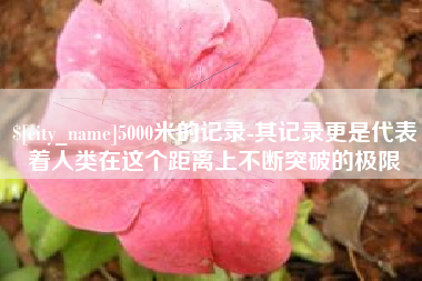 江门5000米的记录-其记录更是代表着人类在这个距离上不断突破的极限