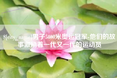 江门男子5000米奥运冠军-他们的故事激励着一代又一代的运动员