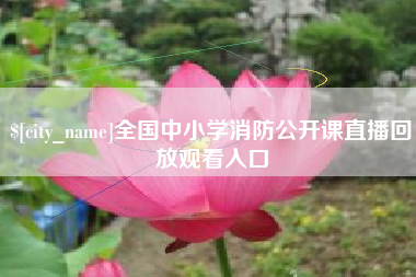 江门全国中小学消防公开课直播回放观看入口