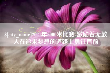 江门2021年5000米比赛-激励着无数人在追求梦想的道路上勇往直前