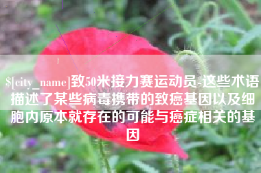 江门致50米接力赛运动员-这些术语描述了某些病毒携带的致癌基因以及细胞内原本就存在的可能与癌症相关的基因