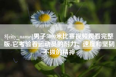 江门男子5000米比赛视频观看完整版-它考验着运动员的耐力、速度和坚韧不拔的精神