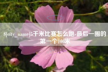 江门5千米比赛怎么跑-最后一圈的第一个100米