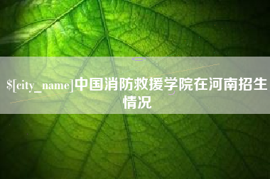 江门中国消防救援学院在河南招生情况