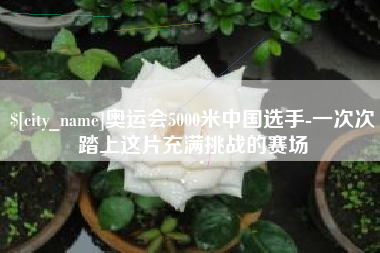 江门奥运会5000米中国选手-一次次踏上这片充满挑战的赛场