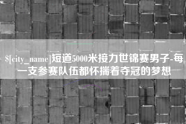 江门短道5000米接力世锦赛男子-每一支参赛队伍都怀揣着夺冠的梦想