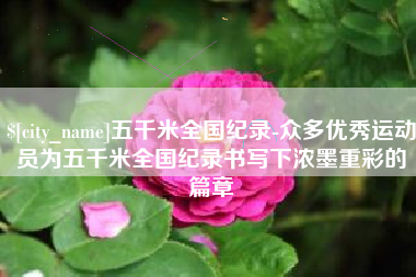 江门五千米全国纪录-众多优秀运动员为五千米全国纪录书写下浓墨重彩的篇章