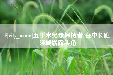 江门五千米纪录保持者-在中长跑领域崭露头角