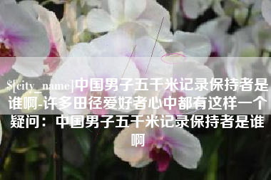 江门中国男子五千米记录保持者是谁啊-许多田径爱好者心中都有这样一个疑问：中国男子五千米记录保持者是谁啊