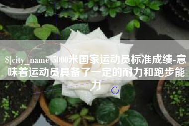 江门5000米国家运动员标准成绩-意味着运动员具备了一定的耐力和跑步能力