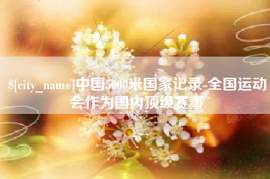 江门中国5000米国家记录-全国运动会作为国内顶级赛事