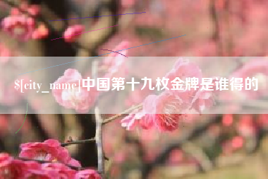 江门中国第十九枚金牌是谁得的