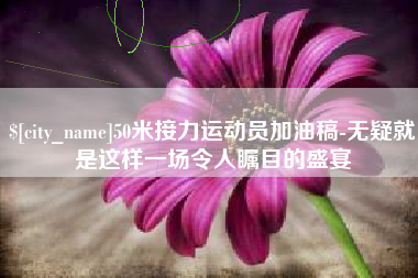 江门50米接力运动员加油稿-无疑就是这样一场令人瞩目的盛宴