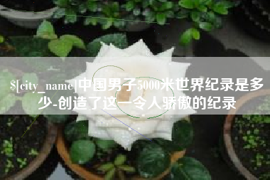 江门中国男子5000米世界纪录是多少-创造了这一令人骄傲的纪录