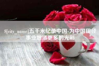 江门五千米纪录中国-为中国田径事业增添更多的光彩