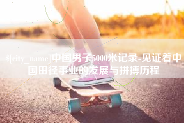 江门中国男子5000米记录-见证着中国田径事业的发展与拼搏历程