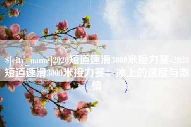 江门2020短道速滑3000米接力赛-2020短道速滑3000米接力赛：冰上的速度与激情