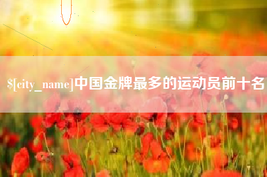 江门中国金牌最多的运动员前十名