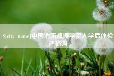 江门中国消防救援学院入学后体检严格吗