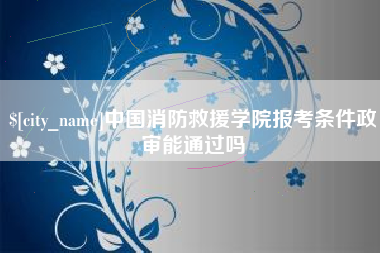 江门中国消防救援学院报考条件政审能通过吗